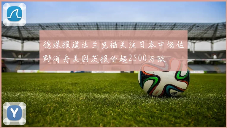 德媒报道法兰克福关注日本中场佐野海舟美因茨报价超2500万欧