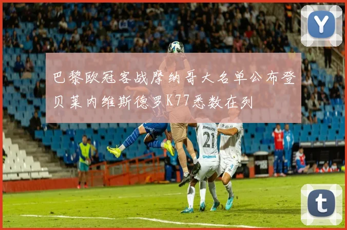 巴黎欧冠客战摩纳哥大名单公布登贝莱内维斯德罗K77悉数在列