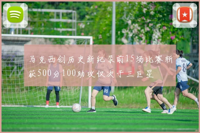 马克西创历史新纪录前15场比赛斩获500分100助攻仅次于三巨星