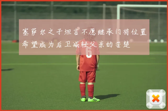 塞萨尔之子坦言不愿继承门将位置希望成为后卫减轻父亲的苦楚