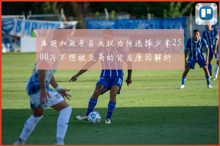 库明加放弃否决权为何选择少拿2500万不想被交易的背后原因解析