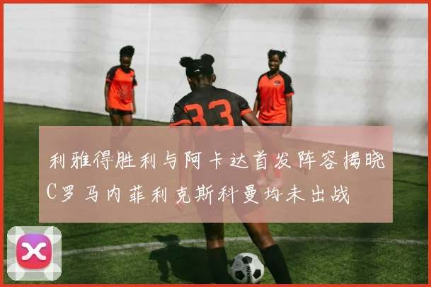 利雅得胜利与阿卡达首发阵容揭晓C罗马内菲利克斯科曼均未出战
