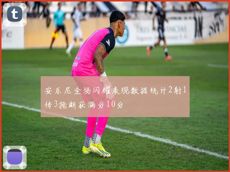 安东尼全场闪耀表现数据统计2射1传3抢断获满分10分