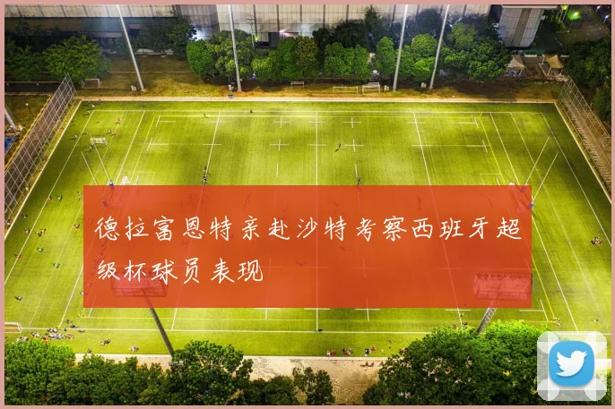 德拉富恩特亲赴沙特考察西班牙超级杯球员表现